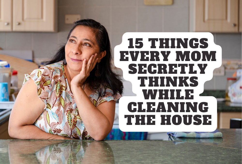 15 Things Every Mom Secretly Thinks While Cleaning the House