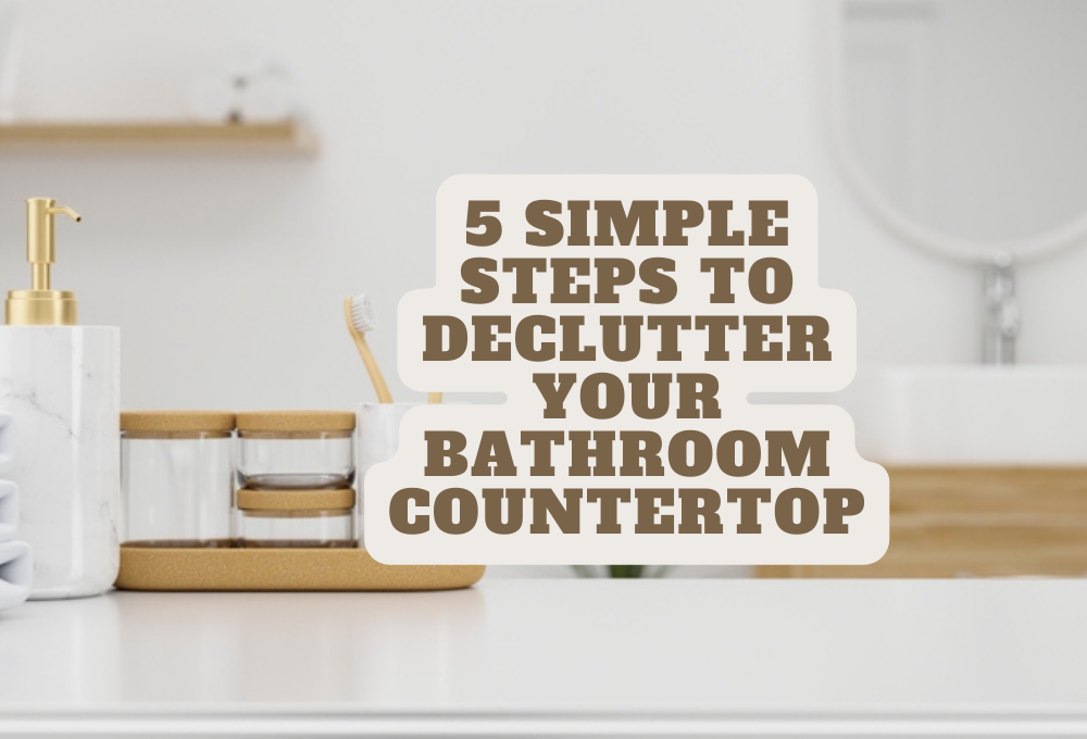 5 Simple Steps to Declutter Your Bathroom Countertop